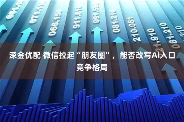 深金优配 微信拉起“朋友圈”，能否改写AI入口竞争格局