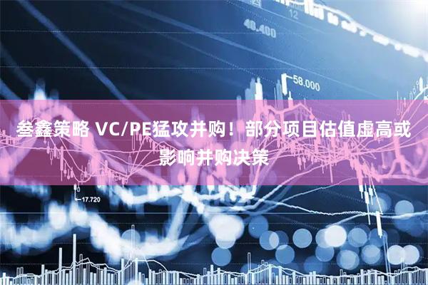 叁鑫策略 VC/PE猛攻并购！部分项目估值虚高或影响并购决策