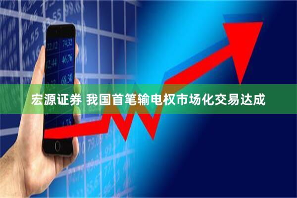 宏源证券 我国首笔输电权市场化交易达成
