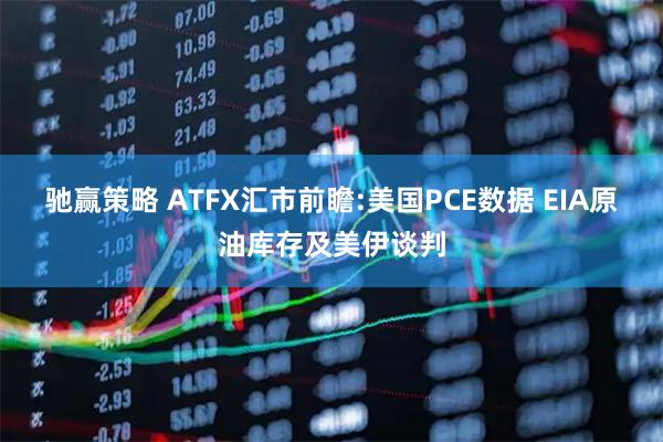驰赢策略 ATFX汇市前瞻:美国PCE数据 EIA原油库存及美伊谈判