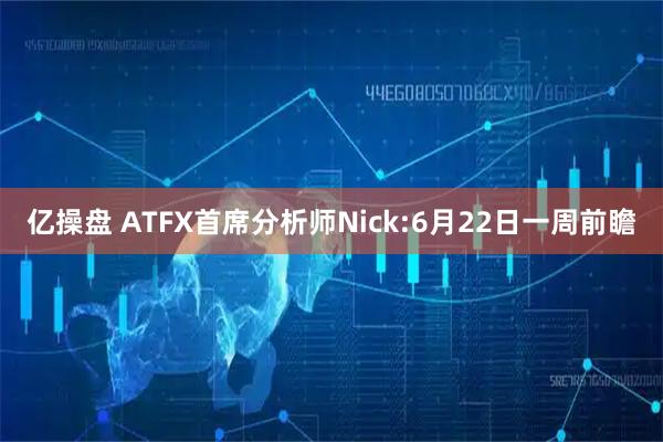 亿操盘 ATFX首席分析师Nick:6月22日一周前瞻