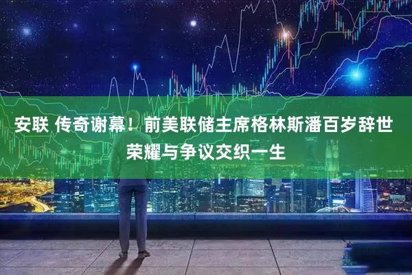 安联 传奇谢幕！前美联储主席格林斯潘百岁辞世 荣耀与争议交织一生
