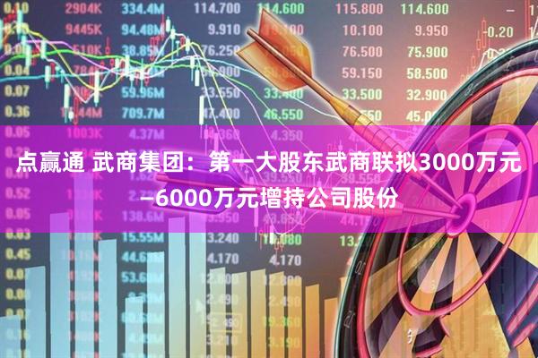 点赢通 武商集团：第一大股东武商联拟3000万元—6000万元增持公司股份