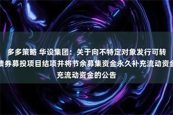 多多策略 华设集团：关于向不特定对象发行可转换公司债券募投项目结项并将节余募集资金永久补充流动资金的公告