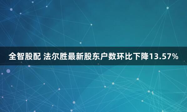 全智股配 法尔胜最新股东户数环比下降13.57%