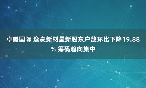 卓盛国际 逸豪新材最新股东户数环比下降19.88% 筹码趋向集中