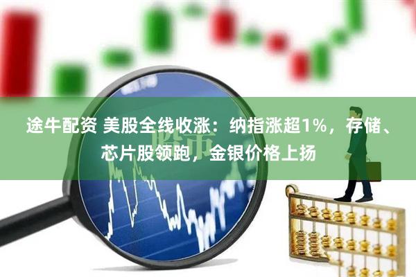 途牛配资 美股全线收涨：纳指涨超1%，存储、芯片股领跑，金银价格上扬