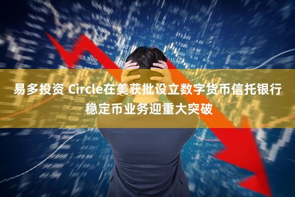 易多投资 Circle在美获批设立数字货币信托银行 稳定币业务迎重大突破