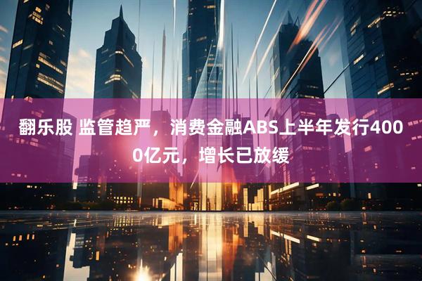 翻乐股 监管趋严，消费金融ABS上半年发行4000亿元，增长已放缓