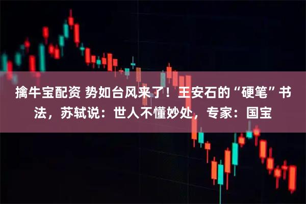擒牛宝配资 势如台风来了！王安石的“硬笔”书法，苏轼说：世人不懂妙处，专家：国宝