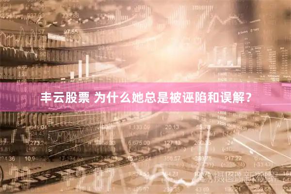 丰云股票 为什么她总是被诬陷和误解？