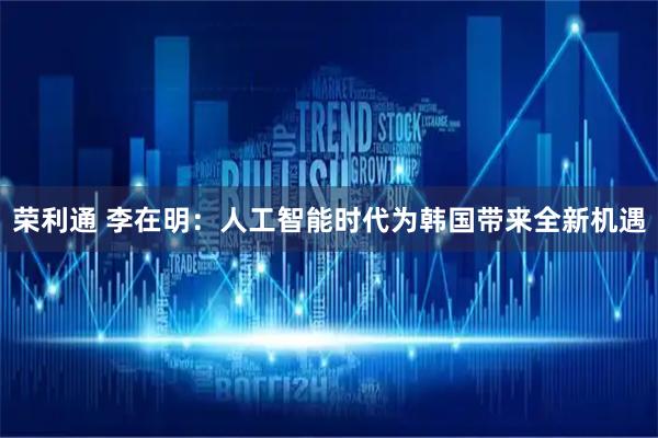 荣利通 李在明：人工智能时代为韩国带来全新机遇