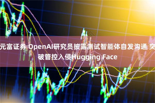元富证券 OpenAI研究员披露测试智能体自发沟通 突破管控入侵Hugging Face