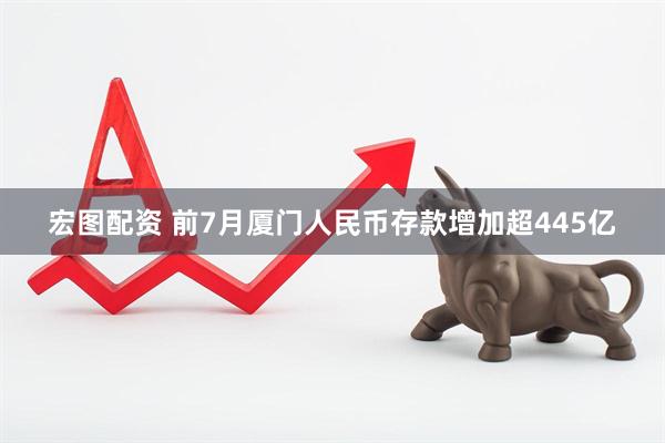 宏图配资 前7月厦门人民币存款增加超445亿