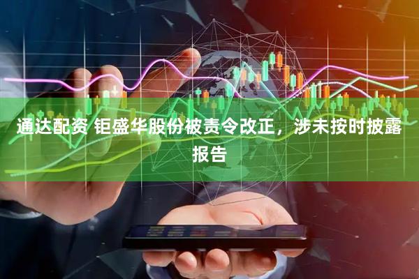 通达配资 钜盛华股份被责令改正，涉未按时披露报告