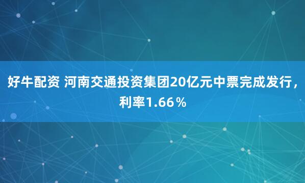 好牛配资 河南交通投资集团20亿元中票完成发行，利率1.66％