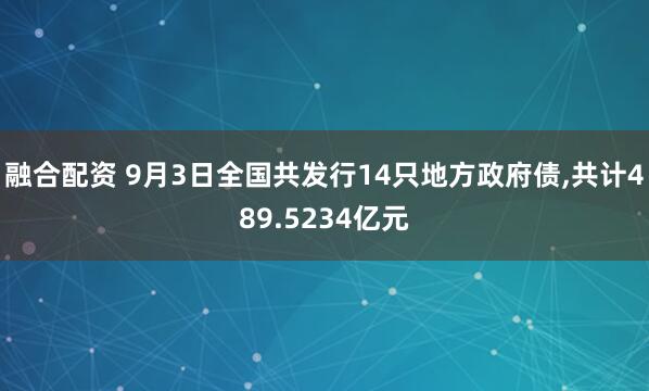 融合配资 9月3日全国共发行14只地方政府债,共计489.5234亿元
