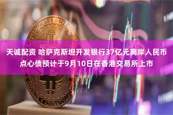 天诚配资 哈萨克斯坦开发银行37亿元离岸人民币点心债预计于9月10日在香港交易所上市