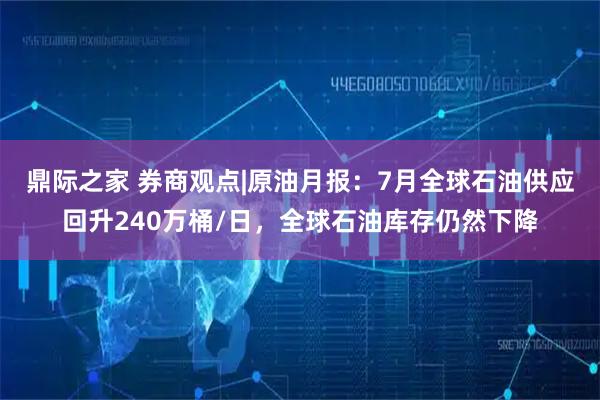 鼎际之家 券商观点|原油月报：7月全球石油供应回升240万桶/日，全球石油库存仍然下降