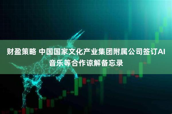 财盈策略 中国国家文化产业集团附属公司签订AI音乐等合作谅解备忘录