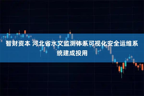 智财资本 河北省水文监测体系可视化安全运维系统建成投用